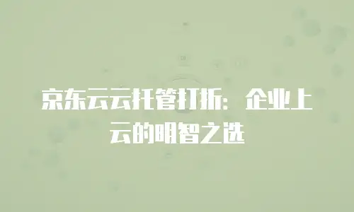 京东云云托管打折：企业上云的明智之选