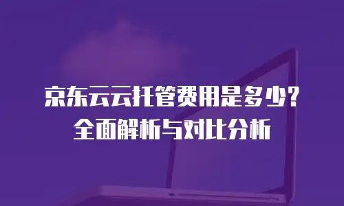 京东云云托管费用是多少？全面解析与对比分析