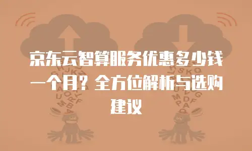 京东云智算服务优惠多少钱一个月？全方位解析与选购建议