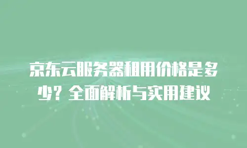 京东云服务器租用价格是多少？全面解析与实用建议