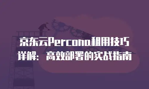 京东云Percona租用技巧详解：高效部署的实战指南