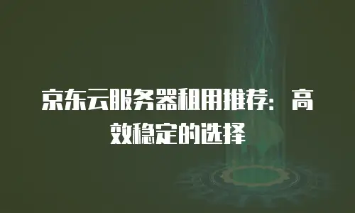 京东云服务器租用推荐：高效稳定的选择