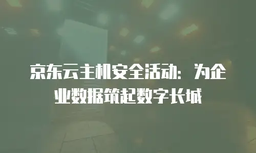 京东云主机安全活动：为企业数据筑起数字长城