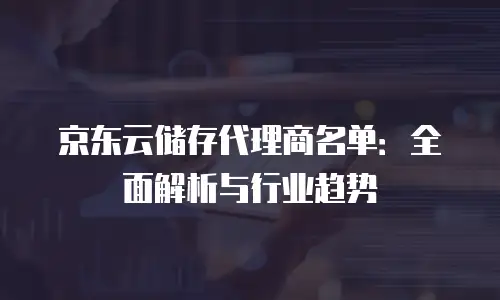 京东云储存代理商名单：全面解析与行业趋势