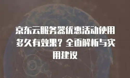 京东云服务器优惠活动使用多久有效果？全面解析与实用建议