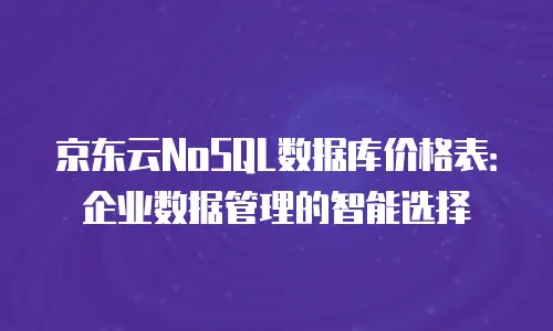 京东云NoSQL数据库价格表：企业数据管理的智能选择