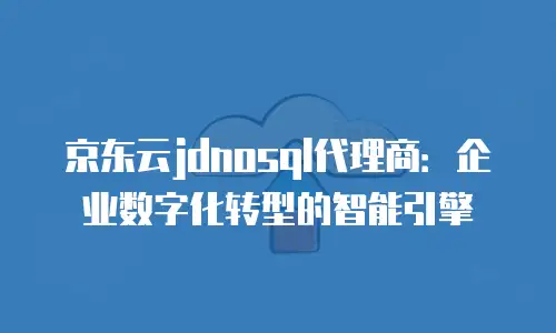 京东云jdnosql代理商：企业数字化转型的智能引擎