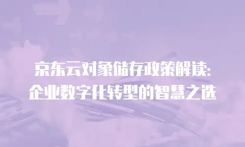 京东云对象储存政策解读：企业数字化转型的智慧之选