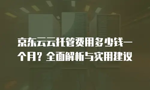 京东云服务器租赁价格一览表：如何选择高性价比的云计算服务