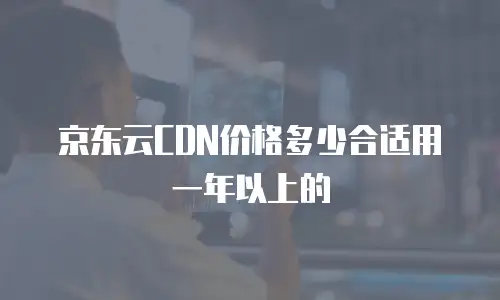 京东云CDN价格多少合适用一年以上的
