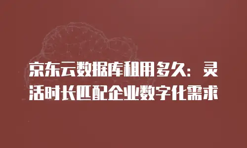 京东云数据库租用多久：灵活时长匹配企业数字化需求