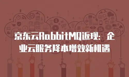 京东云RabbitMQ返现：企业云服务降本增效新机遇