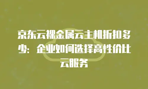 京东云裸金属云主机折扣多少：企业如何选择高性价比云服务