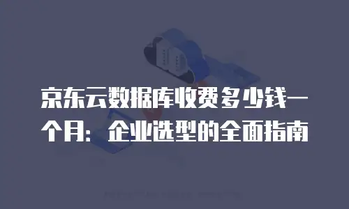 京东云数据库收费多少钱一个月：企业选型的全面指南
