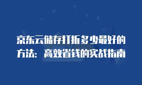 京东云储存打折多少最好的方法：高效省钱的实战指南