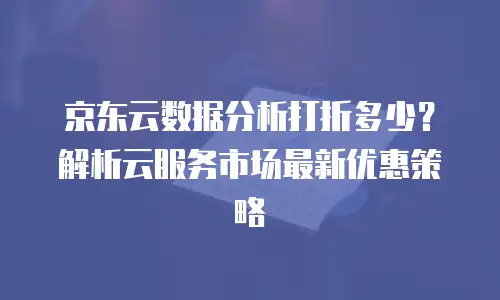 京东云原生容器优惠多少钱一个？全面解析与实用建议