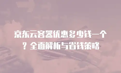 京东云容器优惠多少钱一个？全面解析与省钱策略