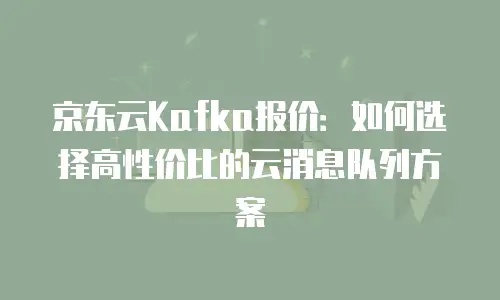 京东云Kafka报价：如何选择高性价比的云消息队列方案
