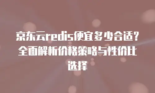 京东云redis便宜多少合适？全面解析价格策略与性价比选择