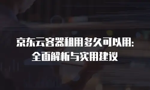 京东云容器租用多久可以用：全面解析与实用建议