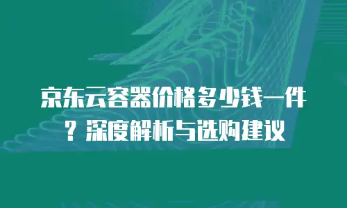 京东云储存网关优惠多少合适？企业如何选择最优方案