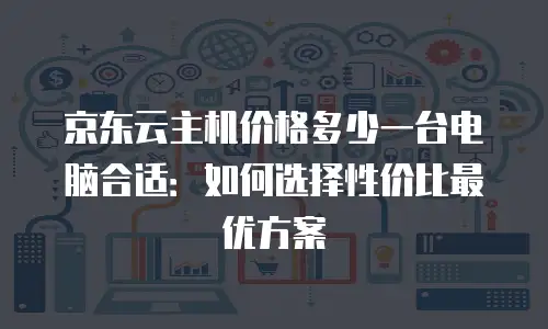 京东云主机价格多少一台电脑合适：如何选择性价比最优方案