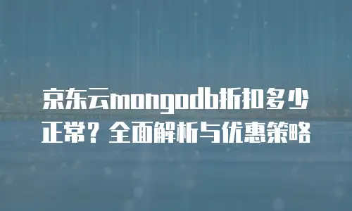 京东云mongodb折扣多少正常？全面解析与优惠策略