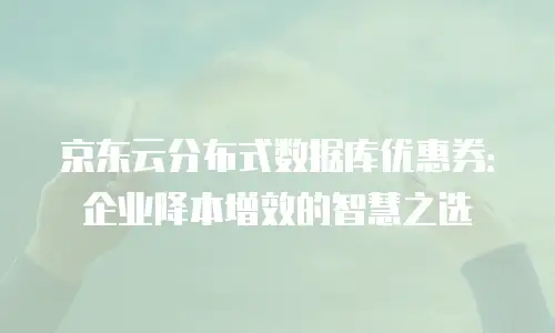 京东云分布式数据库优惠券：企业降本增效的智慧之选