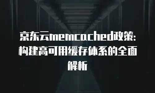 京东云memcached政策：构建高可用缓存体系的全面解析