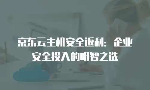 京东云主机安全返利：企业安全投入的明智之选