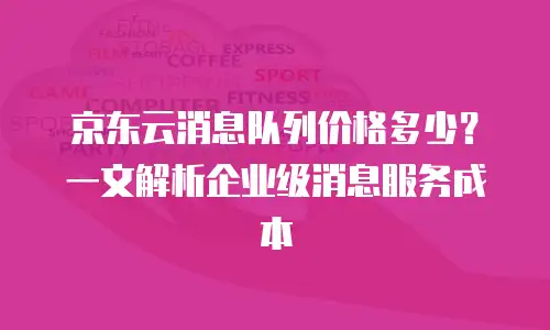 京东云消息队列价格多少？一文解析企业级消息服务成本