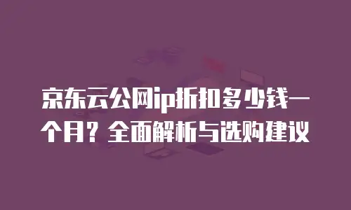 京东云公网ip折扣多少钱一个月？全面解析与选购建议