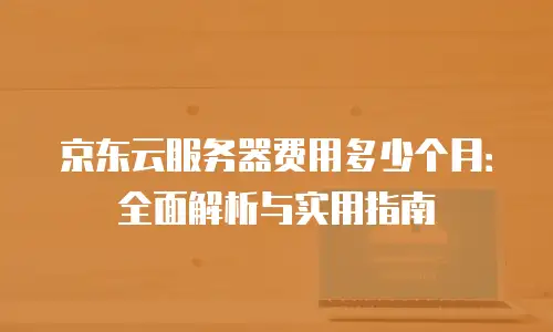 京东云服务器费用多少个月：全面解析与实用指南