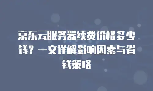 京东云服务器续费价格多少钱？一文详解影响因素与省钱策略