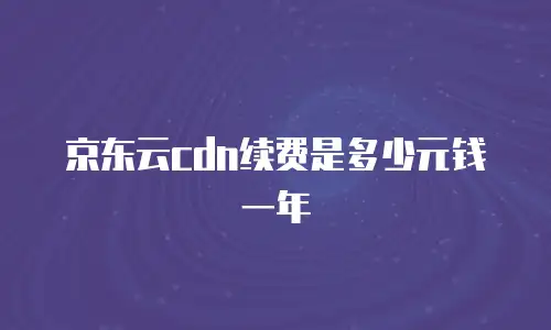京东云cdn续费是多少元钱一年