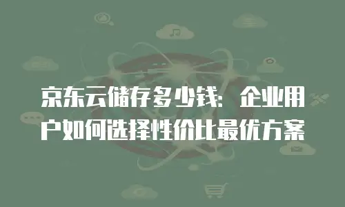 京东云储存多少钱：企业用户如何选择性价比最优方案