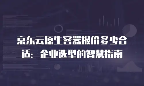 京东云容器租用多少钱？一文看懂云服务价格与选型策略