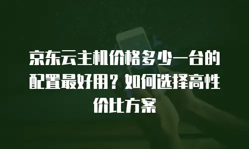 京东云容器多少钱合适买一个？全面解析性价比与购买指南