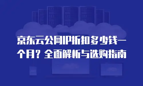 京东云公网IP折扣多少钱一个月？全面解析与选购指南