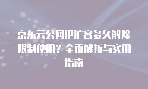 京东云公网IP扩容多久解除限制使用？全面解析与实用指南