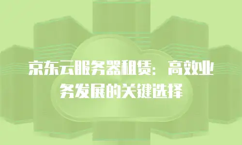 京东云服务器租赁：高效业务发展的关键选择