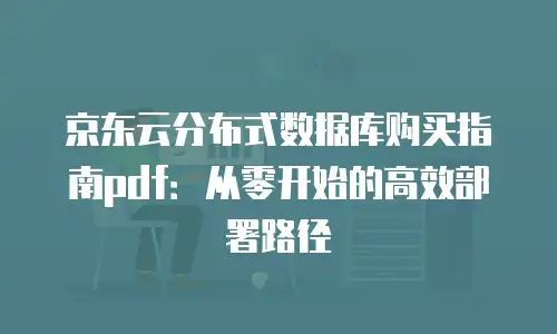 京东云分布式数据库购买指南pdf：从零开始的高效部署路径