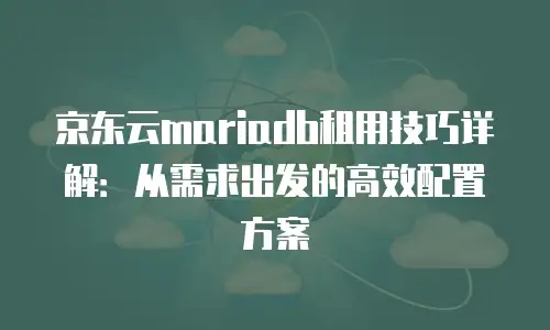 京东云mariadb租用技巧详解：从需求出发的高效配置方案