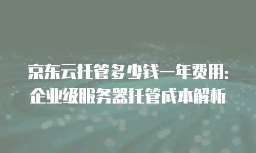 京东云托管多少钱一年费用：企业级服务器托管成本解析