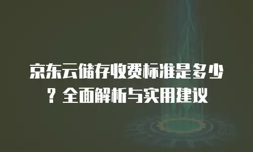 京东云储存收费标准是多少？全面解析与实用建议