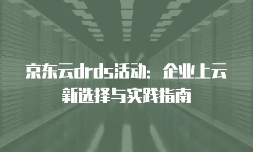 京东云drds活动：企业上云新选择与实践指南