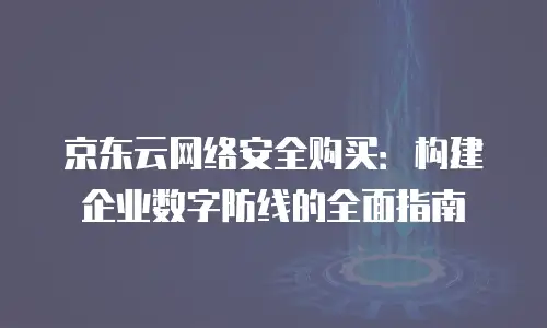 京东云vearch购买指南：如何高效选择与配置您的云存储方案