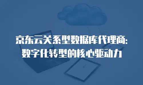 京东云关系型数据库代理商：数字化转型的核心驱动力