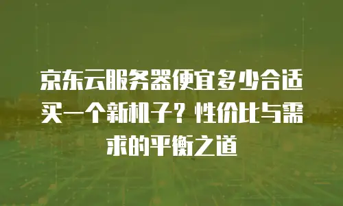 京东云容器扩容多少钱一个小时？企业级扩容成本全解析