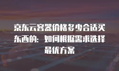 京东云服务器费用是多少钱的？全面解析与选购指南